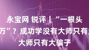 永宝网 锐评｜“一根头发卖6万”？成功学没有大师只有大骗子