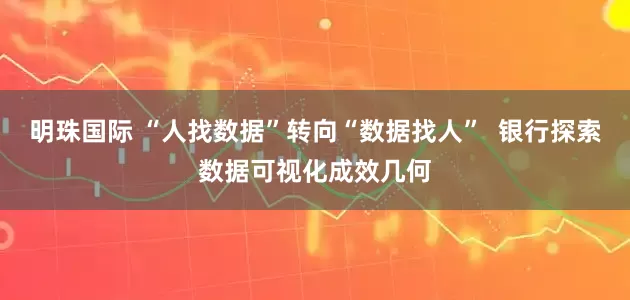 明珠国际 “人找数据”转向“数据找人” 银行探索数据可视化成效几何