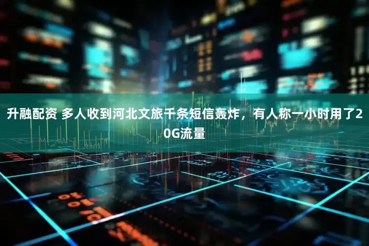 升融配资 多人收到河北文旅千条短信轰炸，有人称一小时用了20G流量