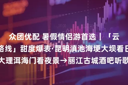 众团优配 暑假情侣游首选|「云南旅游跟团游路线」甜度爆表·昆明滇池海埂大坝看日落→大理洱海门看夜景→丽江古城酒吧听歌「云南6日游攻略」_小朵