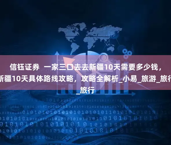 信钰证券  一家三口去去新疆10天需要多少钱，新疆10天具体路线攻略，攻略全解析_小易_旅游_旅行
