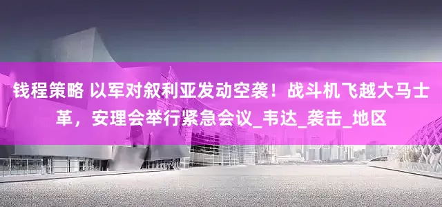 钱程策略 以军对叙利亚发动空袭！战斗机飞越大马士革，安理会举行紧急会议_韦达_袭击_地区