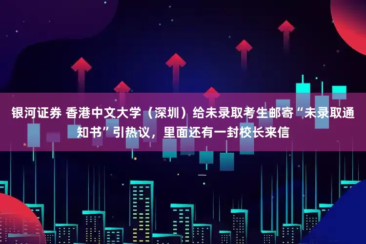 银河证券 香港中文大学（深圳）给未录取考生邮寄“未录取通知书”引热议，里面还有一封校长来信