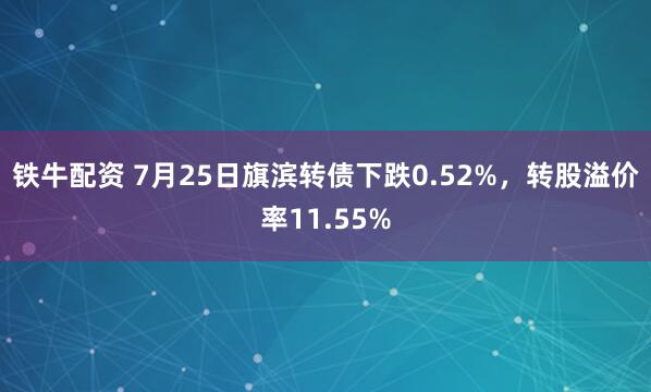 铁牛配资 7月25日旗滨转债下跌0.52%,转股溢价率11.55%