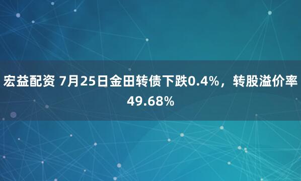 宏益配资 7月25日金田转债下跌0.4%,转股溢价率49.68%