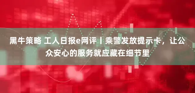 黑牛策略 工人日报e网评丨乘警发放提示卡,让公众安心的服务就应藏在细节里