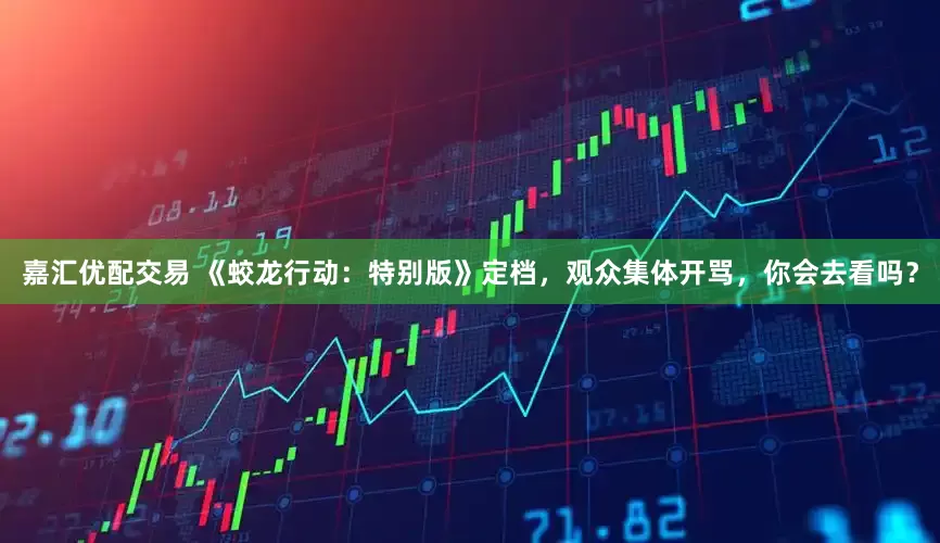 嘉汇优配交易 《蛟龙行动:特别版》定档,观众集体开骂,你会去看吗?