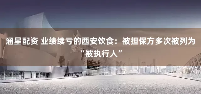 涵星配资 业绩续亏的西安饮食：被担保方多次被列为“被执行人”