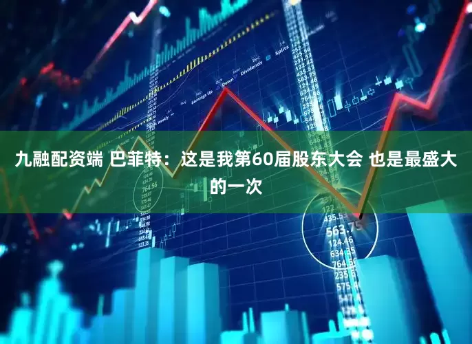 九融配资端 巴菲特：这是我第60届股东大会 也是最盛大的一次