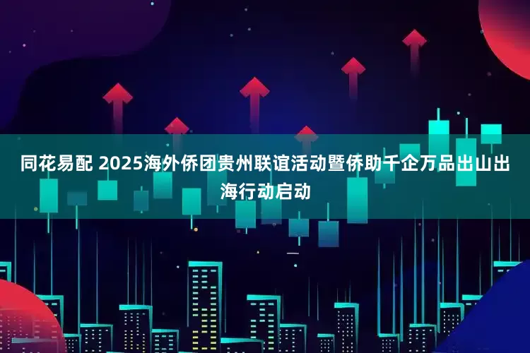 同花易配 2025海外侨团贵州联谊活动暨侨助千企万品出山出海行动启动