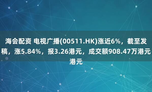 海会配资 电视广播(00511.HK)涨近6%，截至发稿，涨5.84%，报3.26港元，成交额908.47万港元