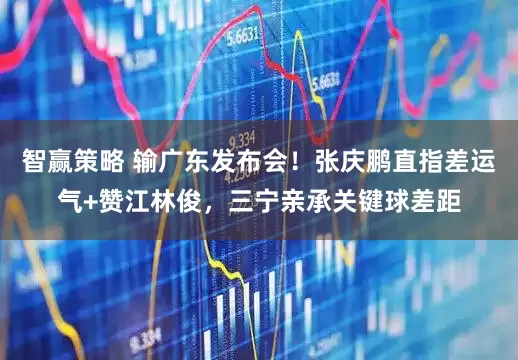 智赢策略 输广东发布会！张庆鹏直指差运气+赞江林俊，三宁亲承关键球差距