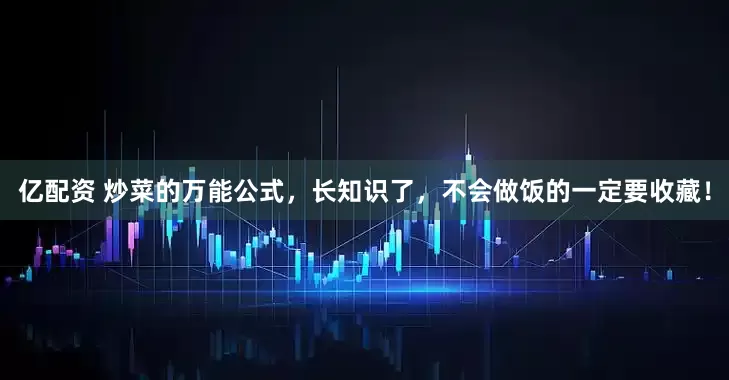 亿配资 炒菜的万能公式，长知识了，不会做饭的一定要收藏！