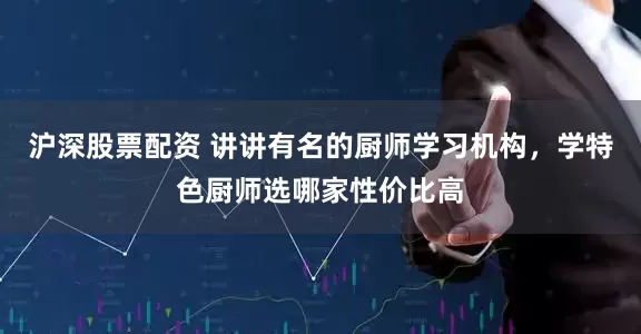 沪深股票配资 讲讲有名的厨师学习机构，学特色厨师选哪家性价比高