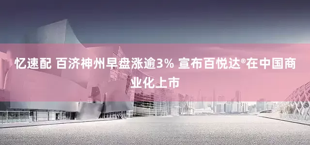 忆速配 百济神州早盘涨逾3% 宣布百悦达®在中国商业化上市
