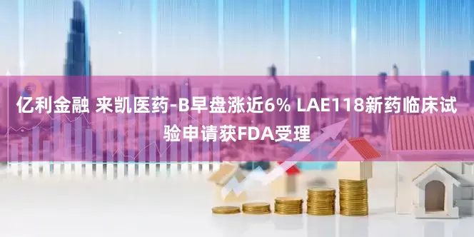 亿利金融 来凯医药-B早盘涨近6% LAE118新药临床试验申请获FDA受理