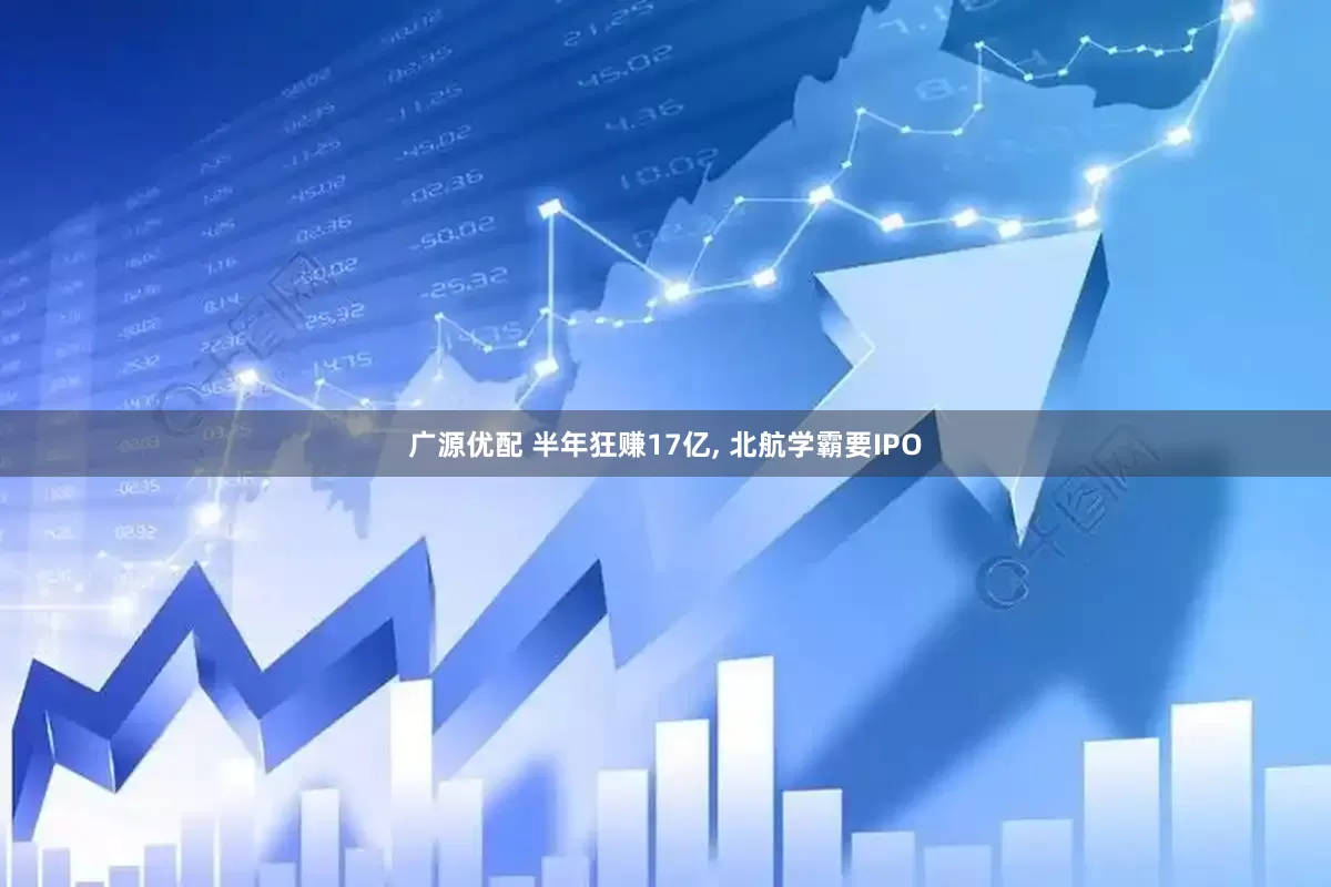 广源优配 半年狂赚17亿, 北航学霸要IPO