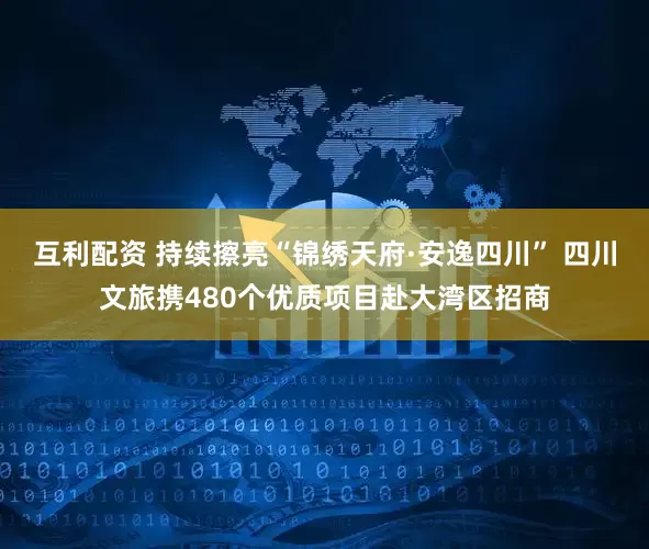互利配资 持续擦亮“锦绣天府·安逸四川” 四川文旅携480个优质项目赴大湾区招商