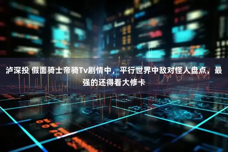 泸深投 假面骑士帝骑Tv剧情中，平行世界中敌对怪人盘点，最强的还得看大修卡