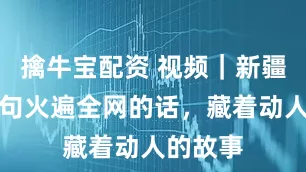 擒牛宝配资 视频｜新疆导游那句火遍全网的话，藏着动人的故事