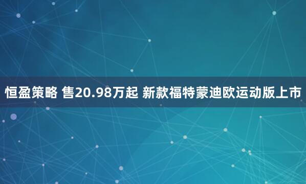 恒盈策略 售20.98万起 新款福特蒙迪欧运动版上市