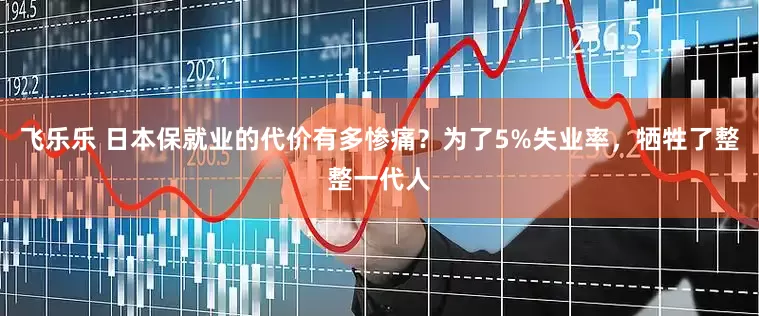 飞乐乐 日本保就业的代价有多惨痛？为了5%失业率，牺牲了整整一代人