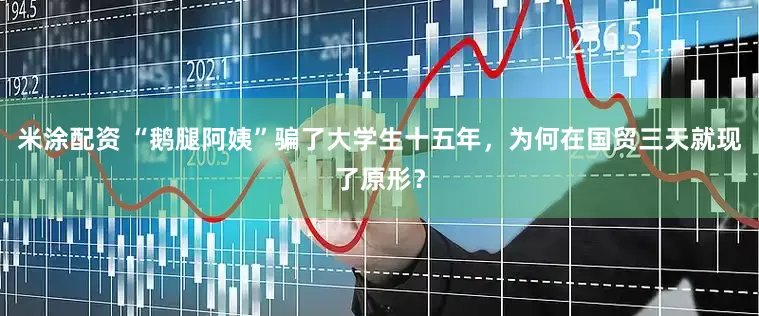 米涂配资 “鹅腿阿姨”骗了大学生十五年，为何在国贸三天就现了原形？