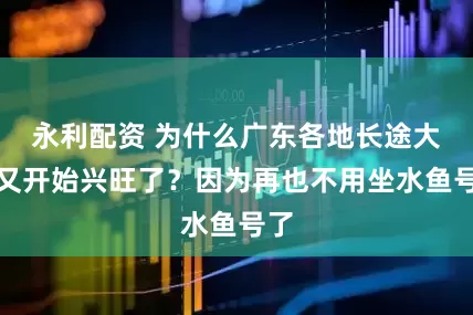 永利配资 为什么广东各地长途大巴又开始兴旺了？因为再也不用坐水鱼号了